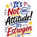 It's Not An Attitude, It's Estrogen